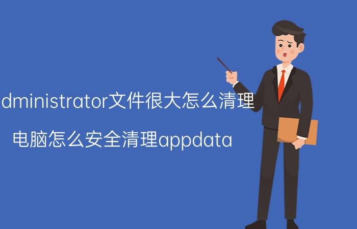 administrator文件很大怎么清理 电脑怎么安全清理appdata？